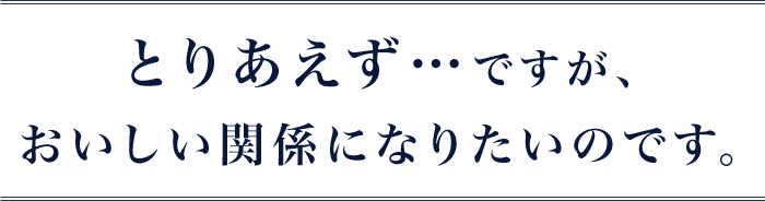 とりあえず･･･ですが、おいしい関係になりたいのです。