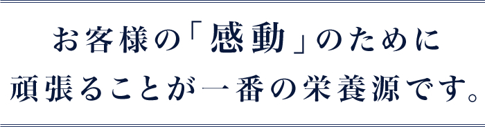 お客様の「感動」のために頑張ることが一番の栄養源です。