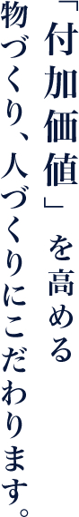 「付加価値」を高める物づくり仕事づくりにこだわります。