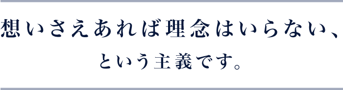 想いさえあれば理念はいらない、という主義です。