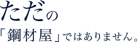 ただの「鋼材屋」ではありません。