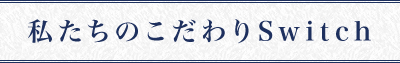 私たちのこだわりスイッチ