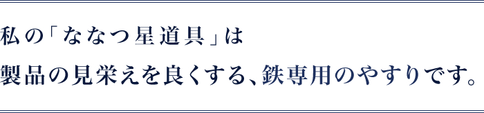 私の｢ななつ星道具｣は製品の見栄えを良くする、鉄専用のやすりです。