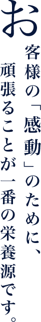 お客様の「感動」のために、頑張ることが一番の栄養源です。