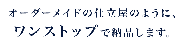 オーダーメイドの仕立て屋のようにワンストップで納品します。