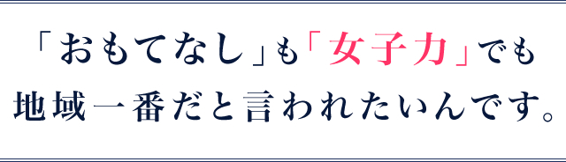｢おもてなし｣も｢女子力｣でも地域一番だと言われたいんです。