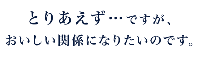 とりあえず…ですが、おいしい関係になりたいのです。