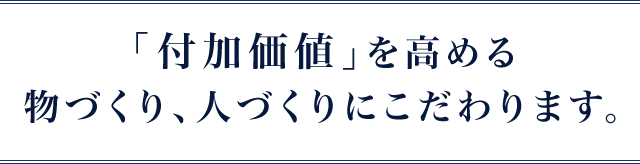 付加価値を高めるモノづくり、人づくりにこだわります。