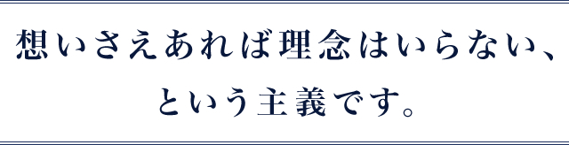 想いさえあれば理念はいらないという主義です。